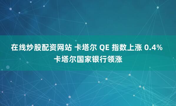 在线炒股配资网站 卡塔尔 QE 指数上涨 0.4% 卡塔尔国家银行领涨