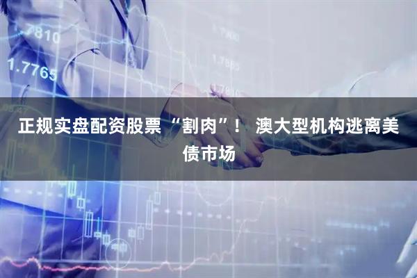正规实盘配资股票 “割肉”！ 澳大型机构逃离美债市场