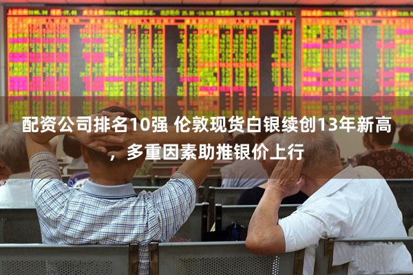 配资公司排名10强 伦敦现货白银续创13年新高，多重因素助推银价上行