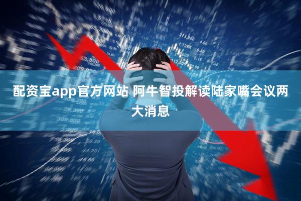 配资宝app官方网站 阿牛智投解读陆家嘴会议两大消息