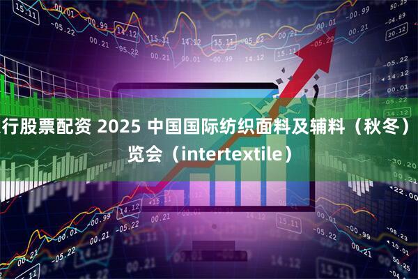银行股票配资 2025 中国国际纺织面料及辅料（秋冬）博览会（intertextile）