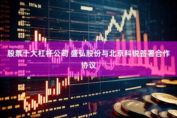 股票十大杠杆公司 盛弘股份与北京科锐签署合作协议