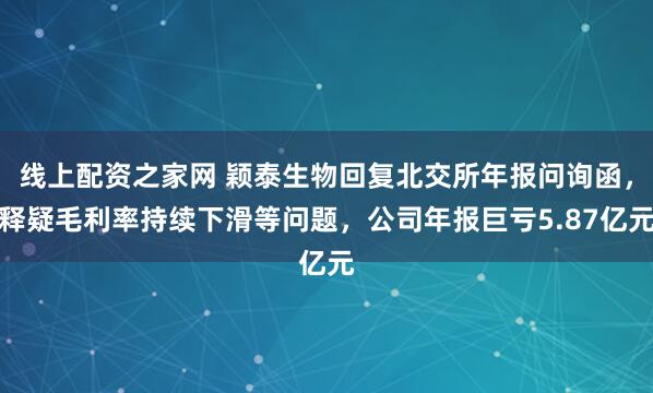 线上配资之家网 颖泰生物回复北交所年报问询函，释疑毛利率持续下滑等问题，公司年报巨亏5.87亿元