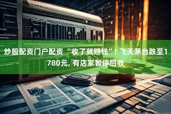 炒股配资门户配资 “收了就赔钱”! 飞天茅台跌至1780元, 有店家暂停回收