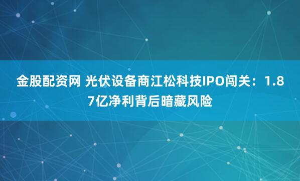 金股配资网 光伏设备商江松科技IPO闯关：1.87亿净利背后暗藏风险