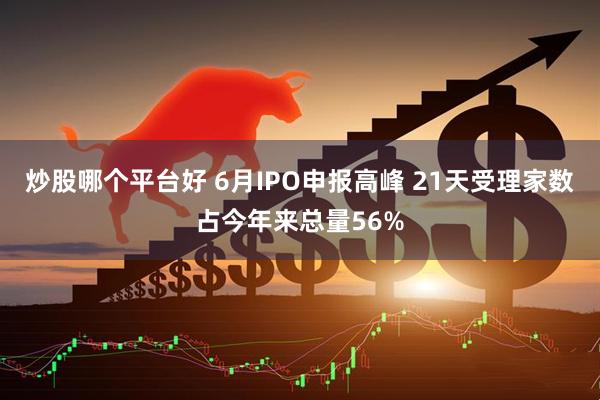 炒股哪个平台好 6月IPO申报高峰 21天受理家数占今年来总量56%