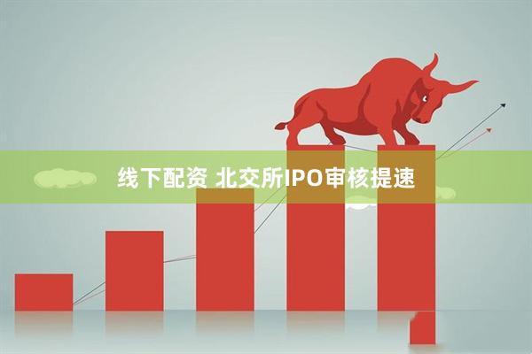 线下配资 北交所IPO审核提速