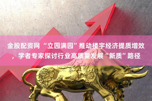 金股配资网 “立园满园”推动楼宇经济提质增效，学者专家探讨行业高质量发展“新质”路径