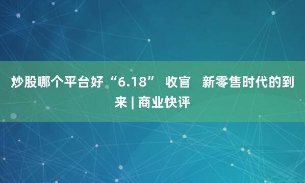 炒股哪个平台好 “6.18”  收官   新零售时代的到来 | 商业快评