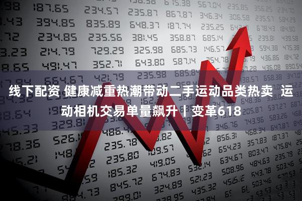 线下配资 健康减重热潮带动二手运动品类热卖  运动相机交易单量飙升丨变革618