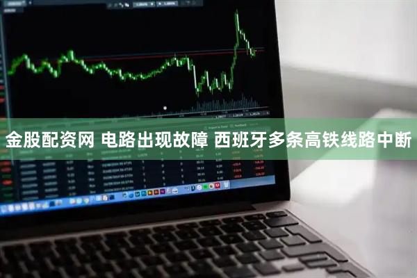 金股配资网 电路出现故障 西班牙多条高铁线路中断
