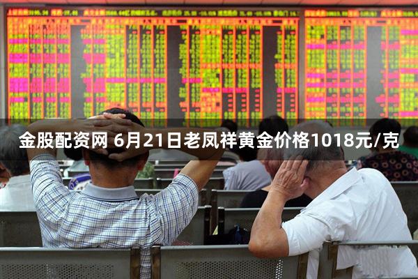 金股配资网 6月21日老凤祥黄金价格1018元/克