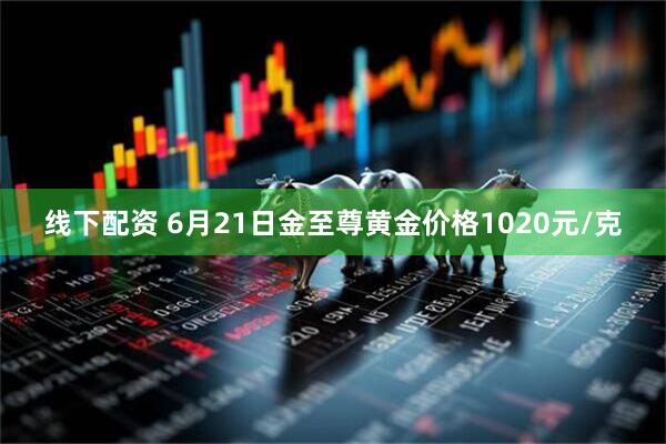线下配资 6月21日金至尊黄金价格1020元/克