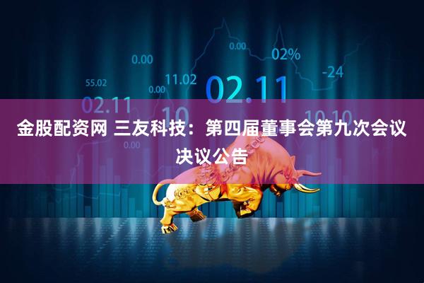 金股配资网 三友科技：第四届董事会第九次会议决议公告