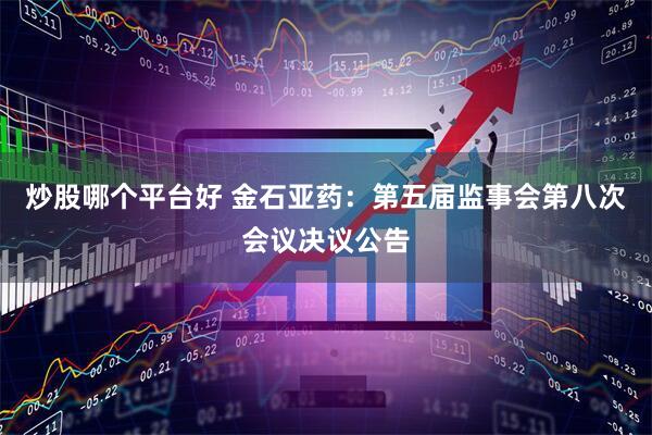炒股哪个平台好 金石亚药：第五届监事会第八次会议决议公告