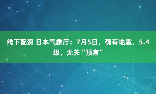 线下配资 日本气象厅：7月5日，确有地震，5.4级，无关“预言”