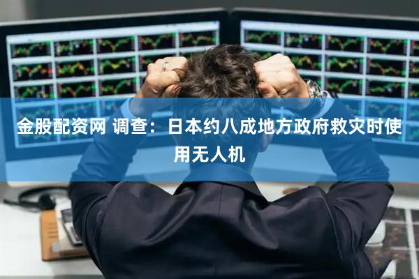 金股配资网 调查：日本约八成地方政府救灾时使用无人机