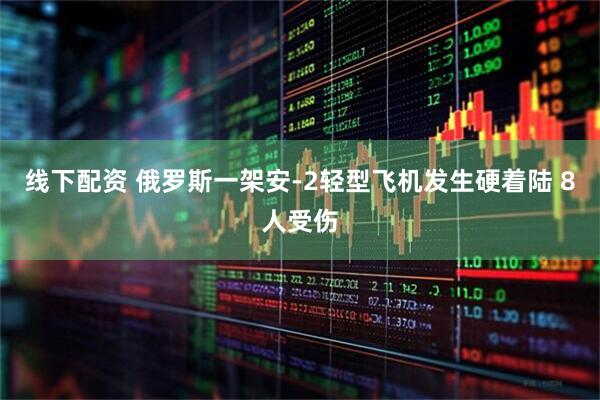 线下配资 俄罗斯一架安-2轻型飞机发生硬着陆 8人受伤