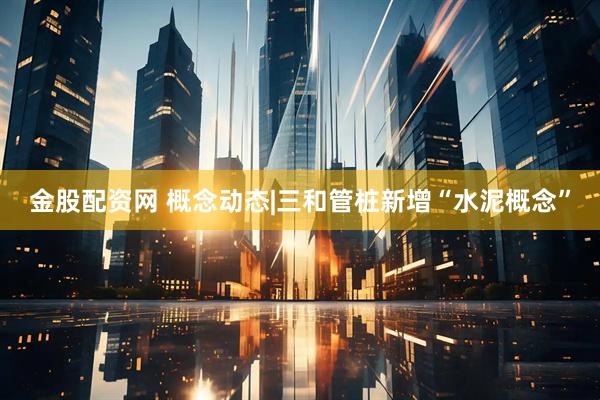 金股配资网 概念动态|三和管桩新增“水泥概念”