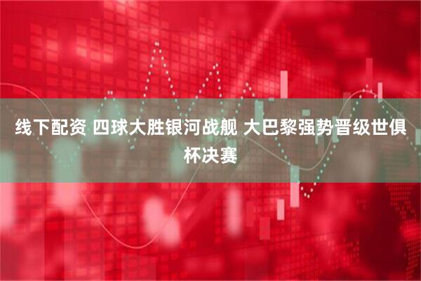 线下配资 四球大胜银河战舰 大巴黎强势晋级世俱杯决赛