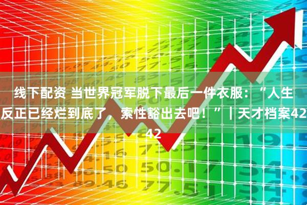 线下配资 当世界冠军脱下最后一件衣服：“人生反正已经烂到底了，索性豁出去吧！”｜天才档案42
