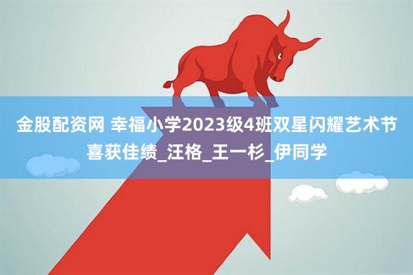 金股配资网 幸福小学2023级4班双星闪耀艺术节喜获佳绩_汪格_王一杉_伊同学