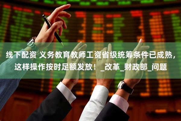 线下配资 义务教育教师工资省级统筹条件已成熟，这样操作按时足额发放！_改革_财政部_问题