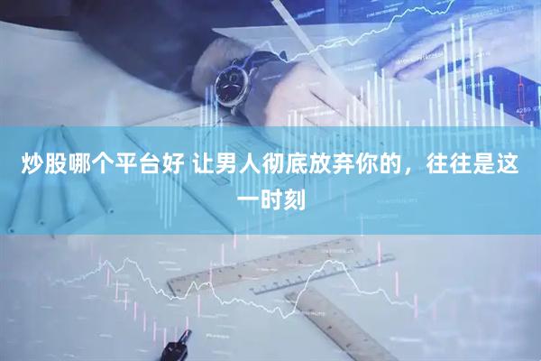 炒股哪个平台好 让男人彻底放弃你的，往往是这一时刻