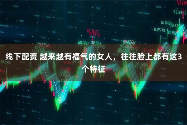 线下配资 越来越有福气的女人，往往脸上都有这3个特征