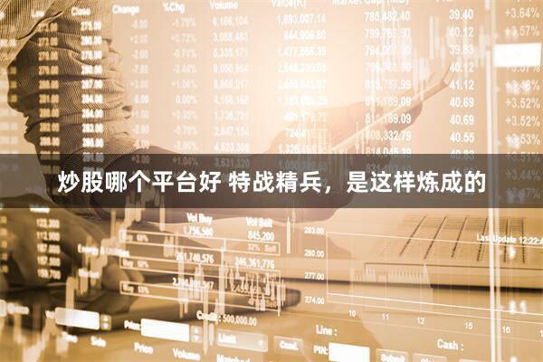 炒股哪个平台好 特战精兵，是这样炼成的