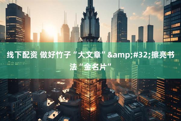 线下配资 做好竹子“大文章”&#32;擦亮书法“金名片”