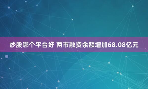 炒股哪个平台好 两市融资余额增加68.08亿元