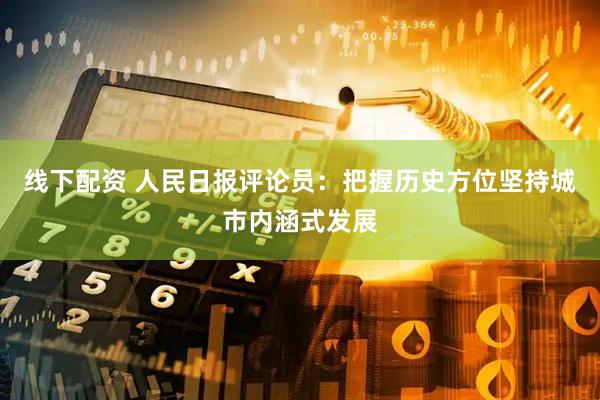 线下配资 人民日报评论员：把握历史方位坚持城市内涵式发展