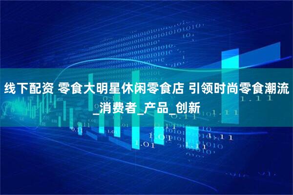 线下配资 零食大明星休闲零食店 引领时尚零食潮流_消费者_产品_创新
