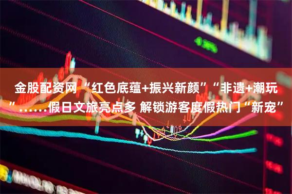 金股配资网 “红色底蕴+振兴新颜”“非遗+潮玩”……假日文旅亮点多 解锁游客度假热门“新宠”