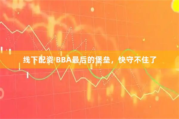 线下配资 BBA最后的堡垒，快守不住了