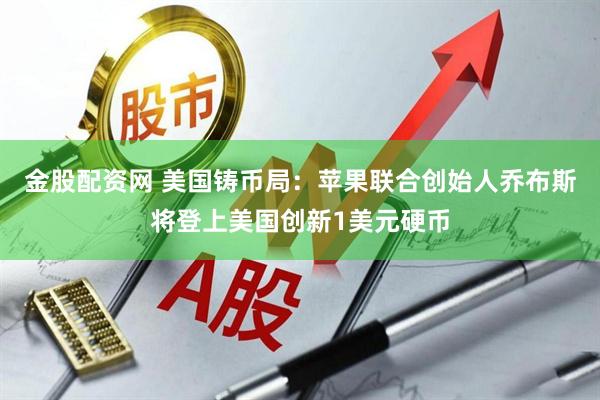 金股配资网 美国铸币局：苹果联合创始人乔布斯将登上美国创新1美元硬币