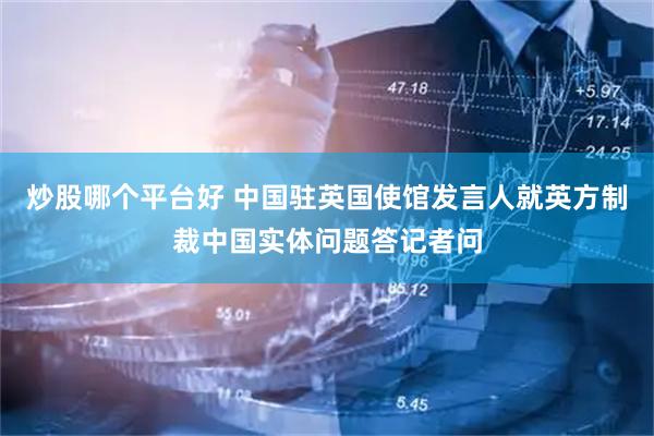 炒股哪个平台好 中国驻英国使馆发言人就英方制裁中国实体问题答记者问