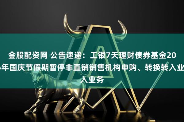 金股配资网 公告速递：工银7天理财债券基金2025年国庆节假期暂停非直销销售机构申购、转换转入业务