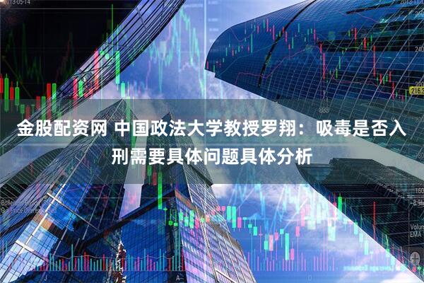 金股配资网 中国政法大学教授罗翔：吸毒是否入刑需要具体问题具体分析