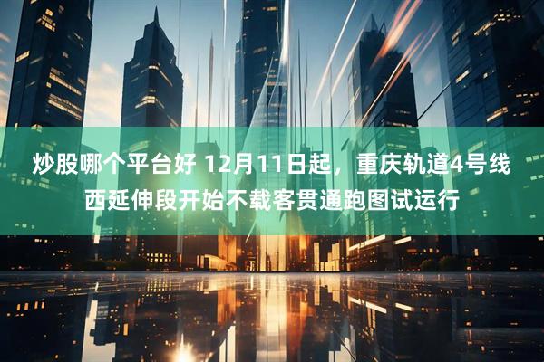 炒股哪个平台好 12月11日起，重庆轨道4号线西延伸段开始不载客贯通跑图试运行