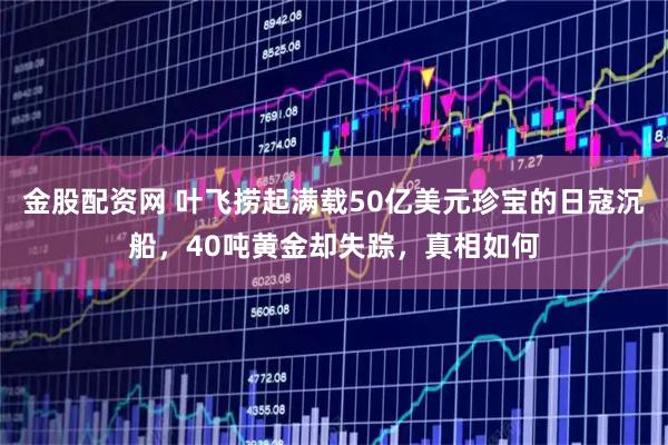 金股配资网 叶飞捞起满载50亿美元珍宝的日寇沉船，40吨黄金却失踪，真相如何