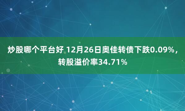 炒股哪个平台好 12月26日奥佳转债下跌0.09%，转股溢价率34.71%