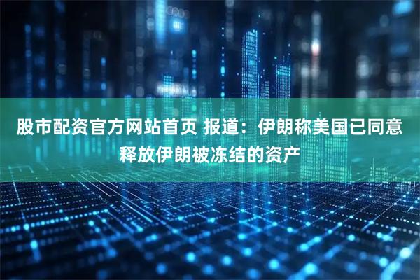 股市配资官方网站首页 报道：伊朗称美国已同意释放伊朗被冻结的资产