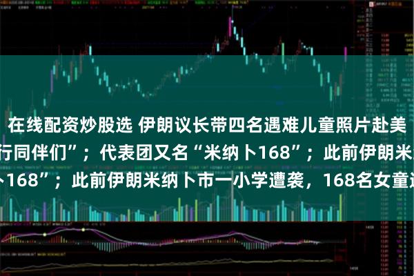 在线配资炒股选 伊朗议长带四名遇难儿童照片赴美伊谈判，配文“我的飞行同伴们”；代表团又名“米纳卜168”；此前伊朗米纳卜市一小学遭袭，168名女童遇难