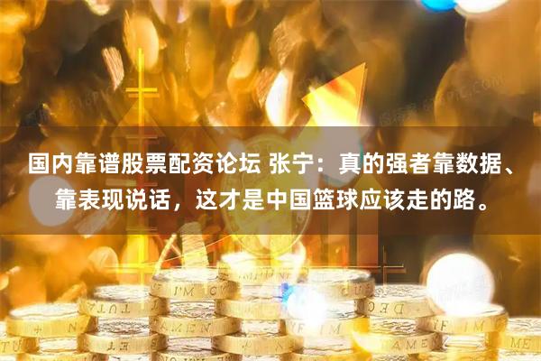 国内靠谱股票配资论坛 张宁：真的强者靠数据、靠表现说话，这才是中国篮球应该走的路。