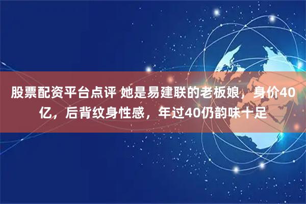 股票配资平台点评 她是易建联的老板娘，身价40亿，后背纹身性感，年过40仍韵味十足