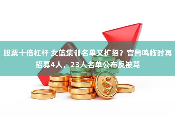 股票十倍杠杆 女篮集训名单又扩招？宫鲁鸣临时再招募4人，23人名单公布反被骂