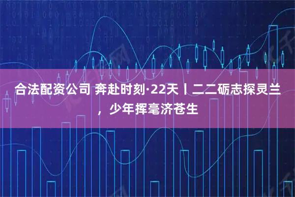 合法配资公司 奔赴时刻·22天丨二二砺志探灵兰，少年挥毫济苍生