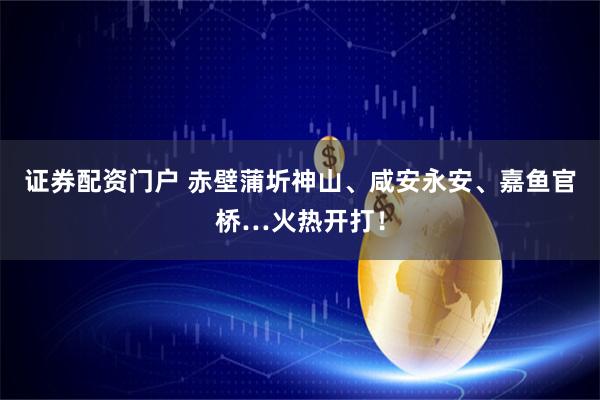证券配资门户 赤壁蒲圻神山、咸安永安、嘉鱼官桥…火热开打！